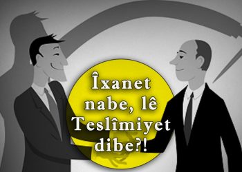 Îxanet nabe, lê Teslîmiyet dibe?!