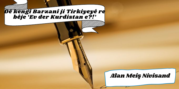 Dê kengî Barzanî ji Tirkiyeyê re bêje ‘Ev der Kurdistan e?!’