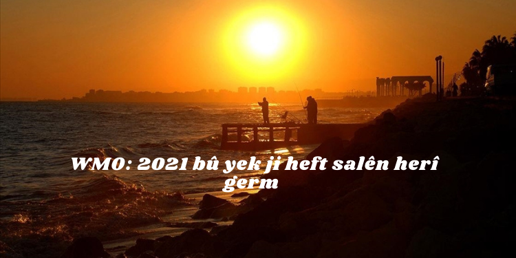 WMO: 2021 bû yek ji heft salên herî germ