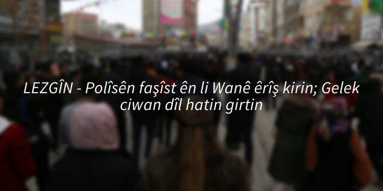 LEZGÎN – Polîsên faşîst ên li Wanê êrîş kirin; Gelek ciwan dîl hatin girtin