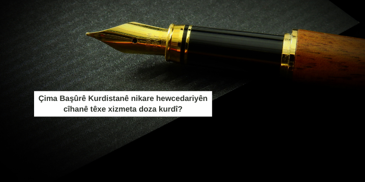 Çima Başûrê Kurdistanê nikare hewcedariyên cîhanê têxe xizmeta doza kurdî?