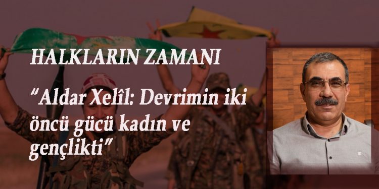 DOSYA- Halkların Zamanı- Aldar Xelîl: Devrimin iki öncü gücü kadın ve gençlikti (3)