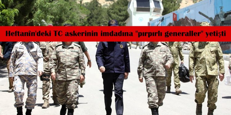 Heftanîn’deki TC askerinin imdadına “pırpırlı generaller” yetişti