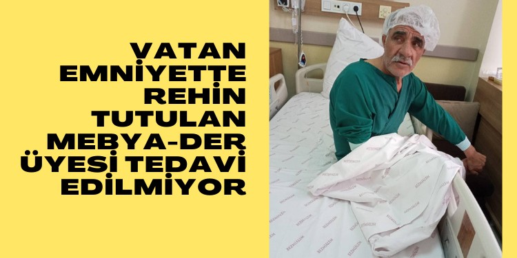 Vatan emniyette rehin tutulan MEBYA-DER üyesi tedavi edilmiyor