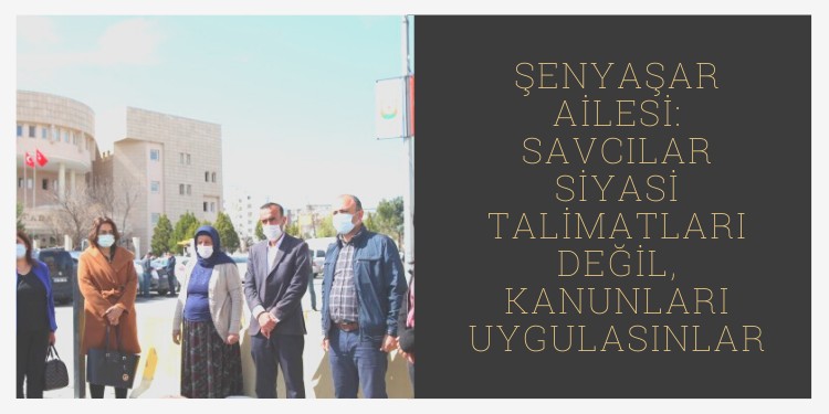 Şenyaşar Ailesi: Savcılar siyasi talimatları değil, kanunları uygulasınlar