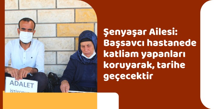 Şenyaşar Ailesi: Başsavcı hastanede katliam yapanları koruyarak, tarihe geçecektir