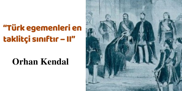 “Türk egemenleri en taklitçi sınıftır – II”