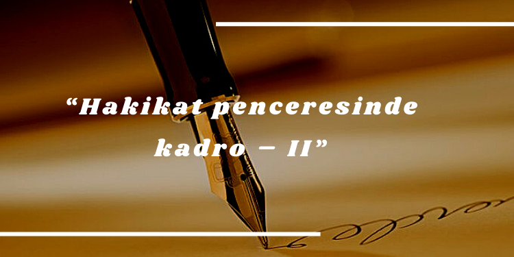 “Hakikat penceresinde kadro – II”
