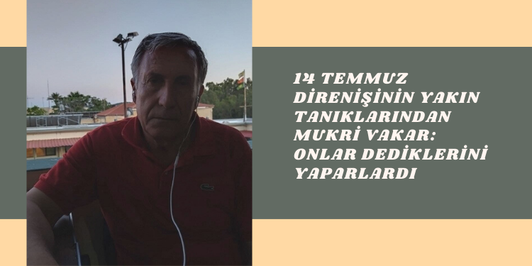 14 Temmuz direnişinin yakın tanıklarından Mukri Vakar: Onlar dediklerini yaparlardı