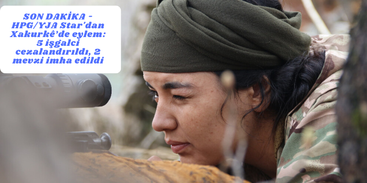 SON DAKİKA – HPG/YJA Star’dan Xakurkê’de eylem: 5 işgalci cezalandırıldı, 2 mevzi imha edildi