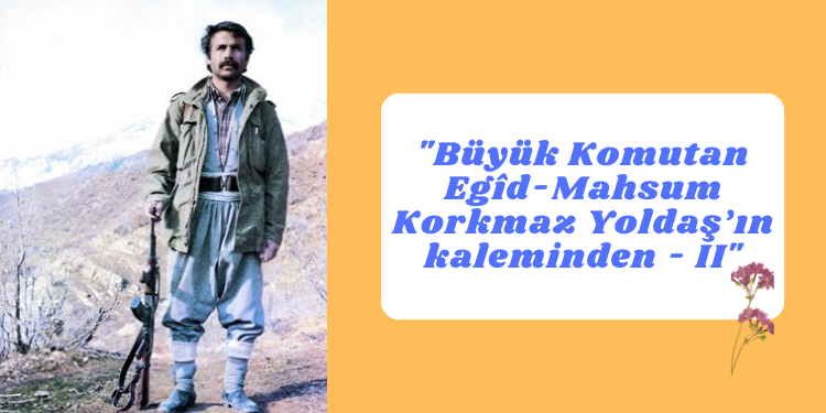 “Büyük Komutan Egîd-Mahsum Korkmaz Yoldaş’ın kaleminden – II”