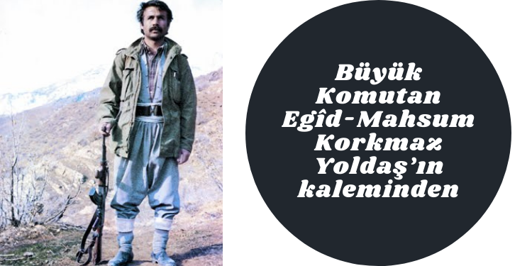 Büyük Komutan Egîd-Mahsum Korkmaz Yoldaş’ın kaleminden