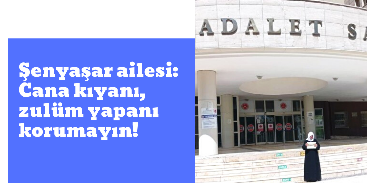 Şenyaşar ailesi: Cana kıyanı, zulüm yapanı korumayın!