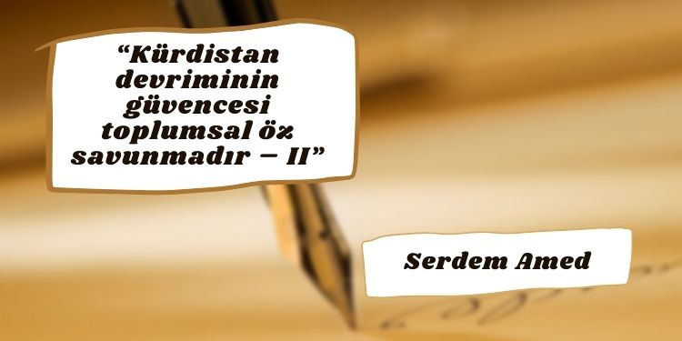 “Kürdistan devriminin güvencesi toplumsal öz savunmadır – II”