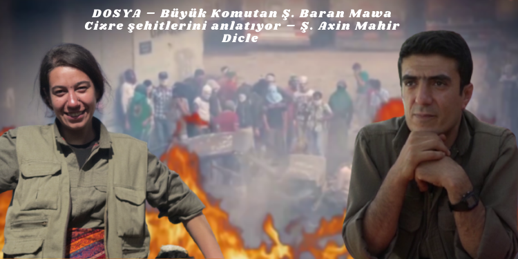 DOSYA – Büyük Komutan Ş. Baran Mawa Cizre şehitlerini anlatıyor – Ş. Axin Mahir Dicle