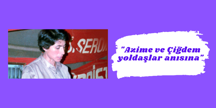 “Azime ve Çiğdem yoldaşlar anısına”