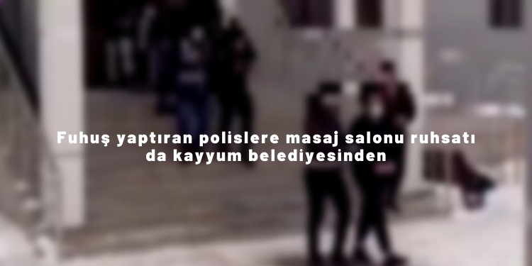 Fuhuş yaptıran polislere masaj salonu ruhsatı da kayyum belediyesinden