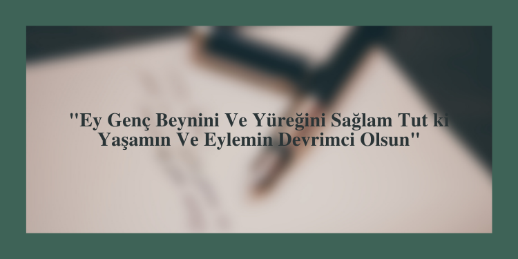 “Ey Genç Beynini Ve Yüreğini Sağlam Tut ki Yaşamın Ve Eylemin Devrimci Olsun”