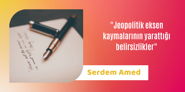 “Jeopolitik eksen kaymalarının yarattığı belirsizlikler”