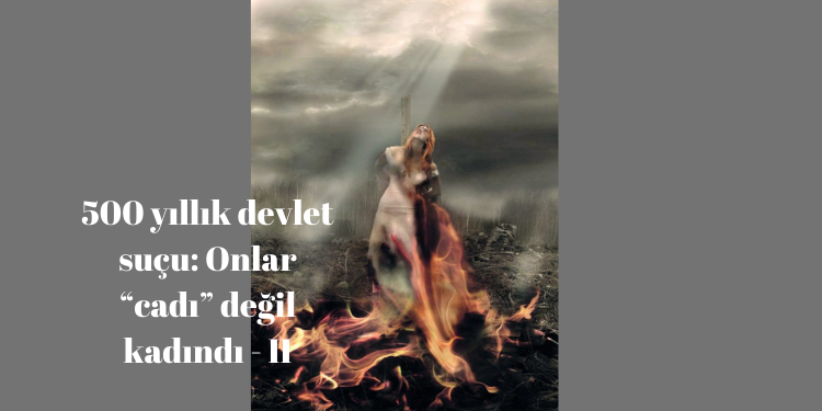 500 yıllık devlet suçu: Onlar “cadı” değil kadındı – II