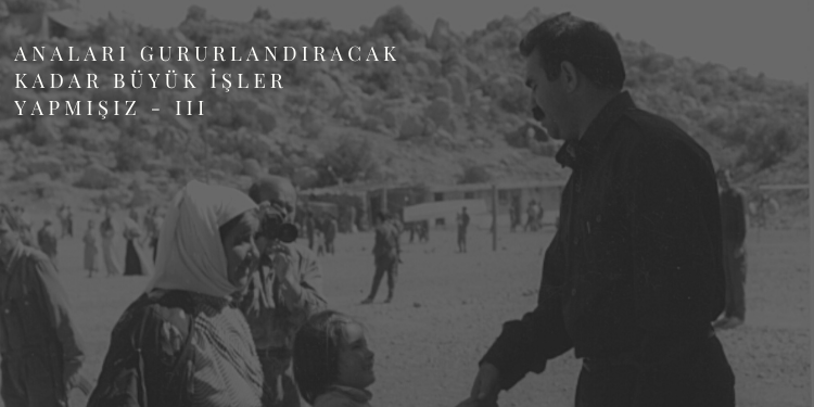 Anaları gururlandıracak kadar büyük işler yapmışız – III