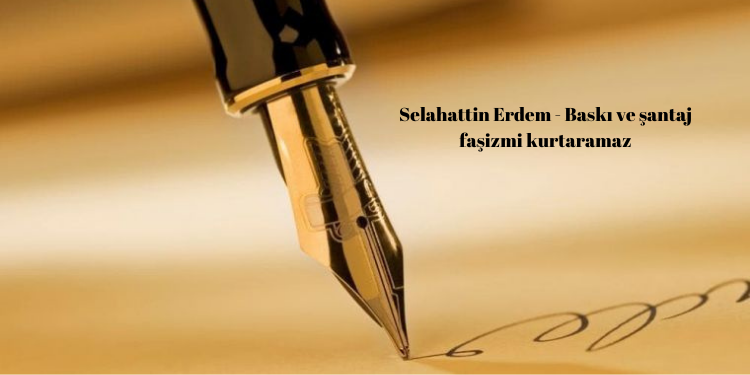 Selahattin Erdem – Baskı ve şantaj faşizmi kurtaramaz