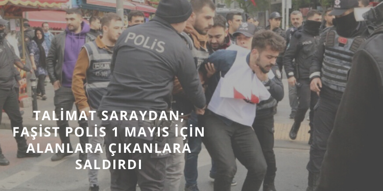 Talimat saraydan; Faşist polis 1 Mayıs için alanlara çıkanlara saldırdı