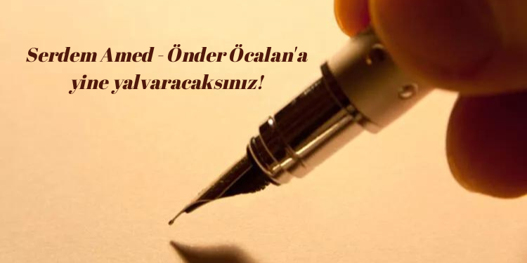 Serdem Amed – Önder Öcalan’a yine yalvaracaksınız!