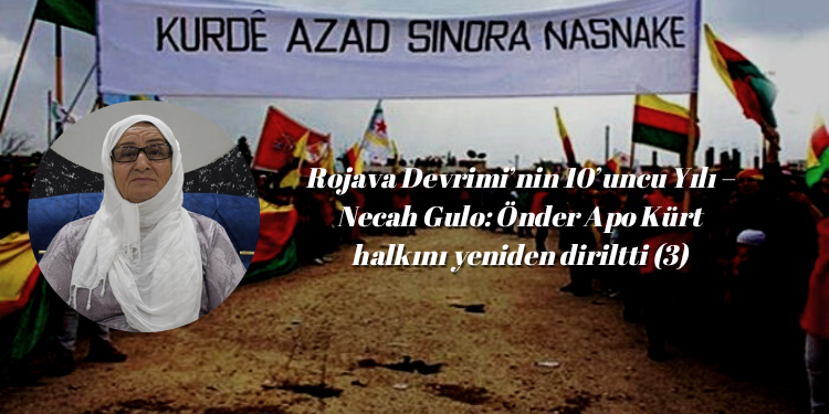 Rojava Devrimi’nin 10’uncu Yılı – Necah Gulo: Önder Apo Kürt halkını yeniden diriltti (3)