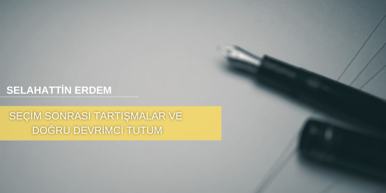 Seçim sonrası tartışmalar ve doğru devrimci tutum- Selahattin Erdem