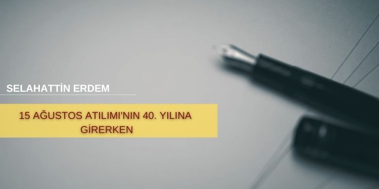Selahattin Erdem- 15 Ağustos Atılımı’nın 40. yılına girerken
