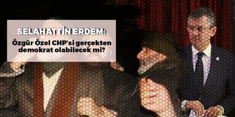 Selahattin Erdem: Özgür Özel CHP’si gerçekten demokrat olabilecek mi?