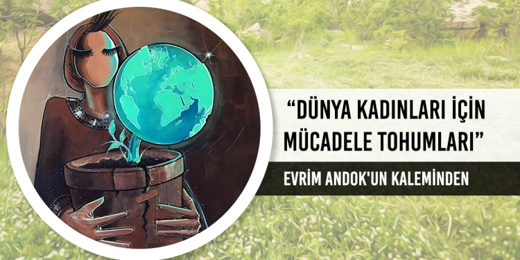 “DÜNYA KADINLARI İÇİN MÜCADELE TOHUMLARI”